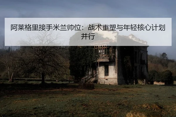 a-lai-ge-li-jie-shou-mi-lan-shuai-wei-zhan-shu-zhong-su-yu-nian-qing-he-xin-ji-hua-bing-xing-2-153.jpg