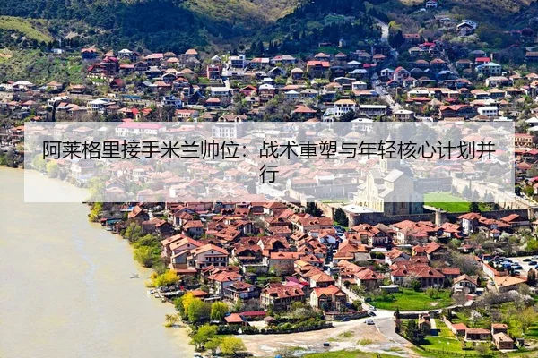 a-lai-ge-li-jie-shou-mi-lan-shuai-wei-zhan-shu-zhong-su-yu-nian-qing-he-xin-ji-hua-bing-xing-3-576.jpg