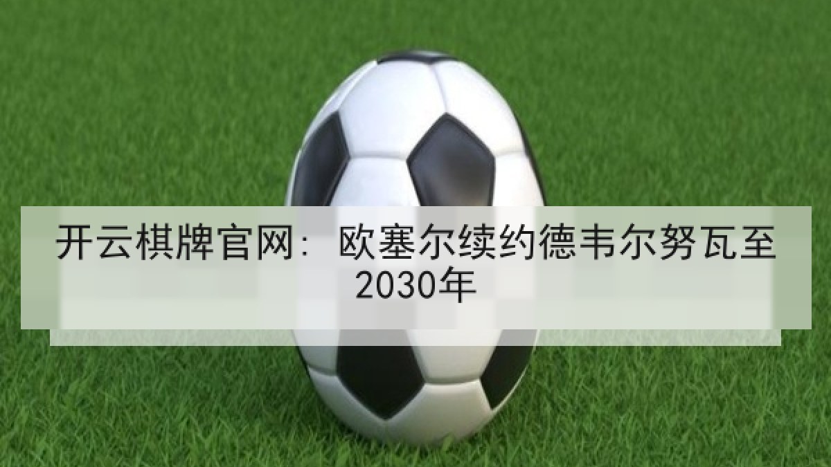 开云棋牌官网: 欧塞尔续约德韦尔努瓦至2030年 开云棋牌官网: 欧塞尔续约德韦尔努瓦至2030年