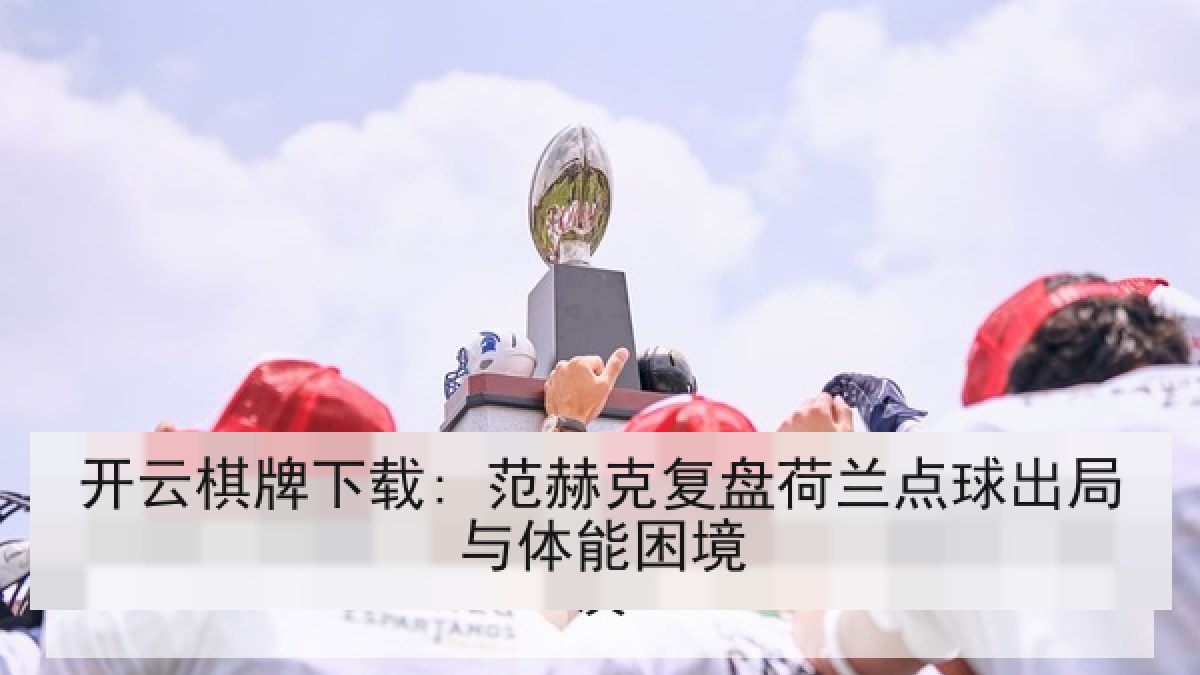 开云棋牌下载: 范赫克复盘荷兰点球出局与体能困境