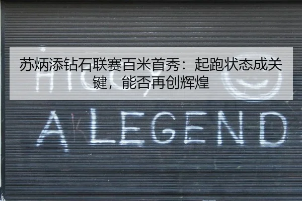 苏炳添钻石联赛百米首秀：起跑状态成关键，能否再创辉煌