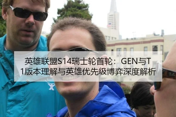 英雄联盟S14瑞士轮首轮：GEN与T1版本理解与英雄优先级博弈深度解析