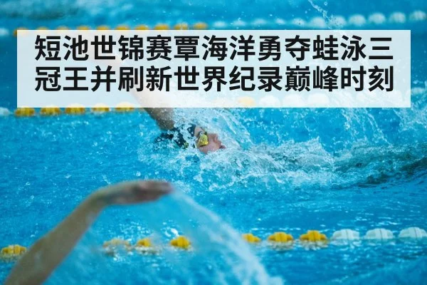 短池世锦赛覃海洋勇夺蛙泳三冠王并刷新世界纪录巅峰时刻