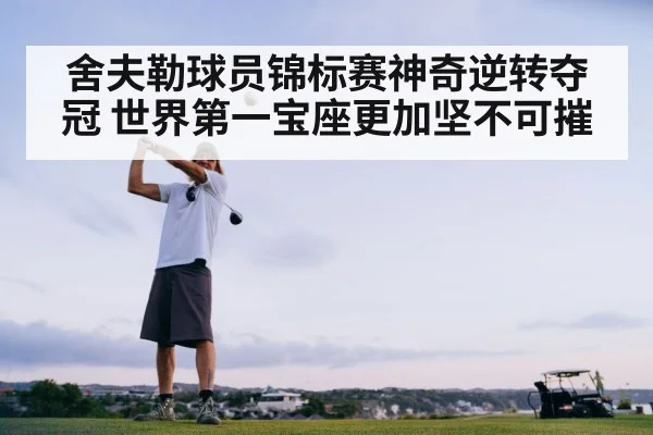 舍夫勒球员锦标赛神奇逆转夺冠 世界第一宝座更加坚不可摧