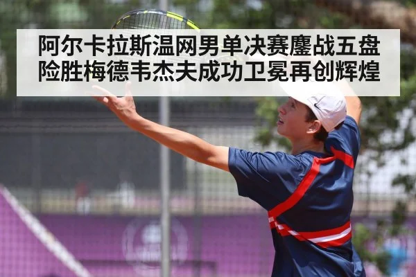 阿尔卡拉斯温网男单决赛鏖战五盘险胜梅德韦杰夫成功卫冕再创辉煌