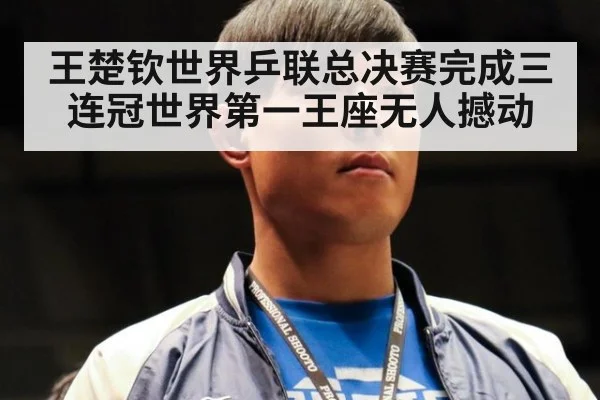 王楚钦世界乒联总决赛完成三连冠世界第一王座无人撼动