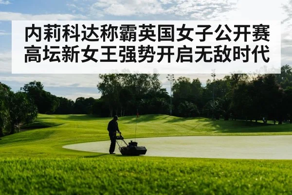 内莉科达称霸英国女子公开赛高坛新女王强势开启无敌时代