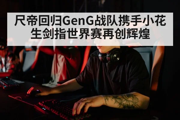 尺帝回归GenG战队携手小花生剑指世界赛再创辉煌