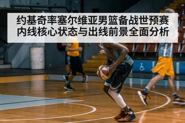 约基奇率塞尔维亚男篮备战世预赛内线核心状态与出线前景全面分析
