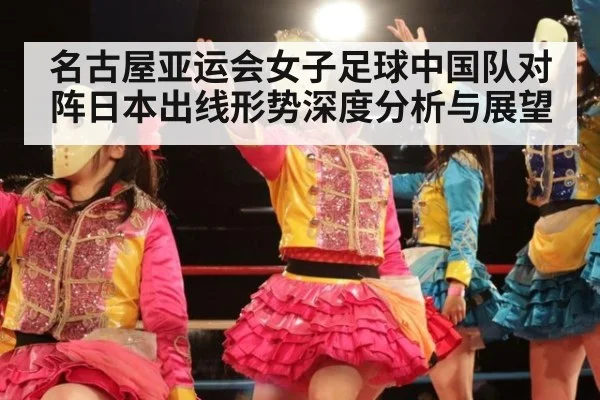 名古屋亚运会女子足球中国队对阵日本出线形势深度分析与展望