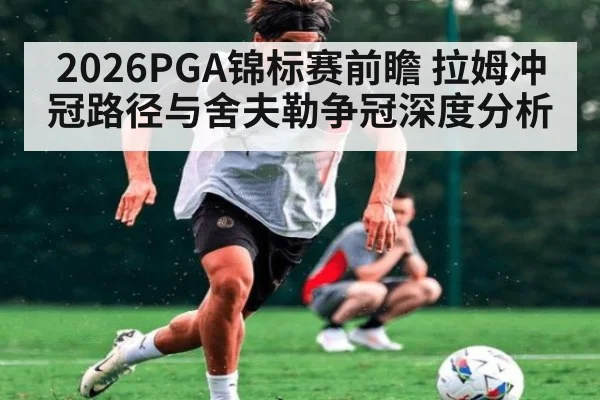 2026PGA锦标赛前瞻 拉姆冲冠路径与舍夫勒争冠深度分析